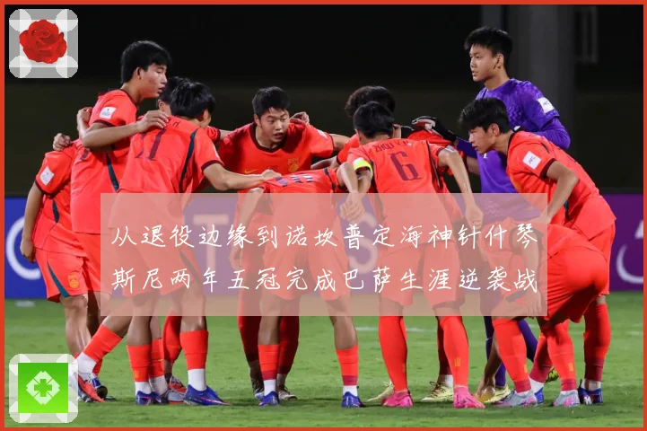 从退役边缘到诺坎普定海神针什琴斯尼两年五冠完成巴萨生涯逆袭战术观察-深度解析