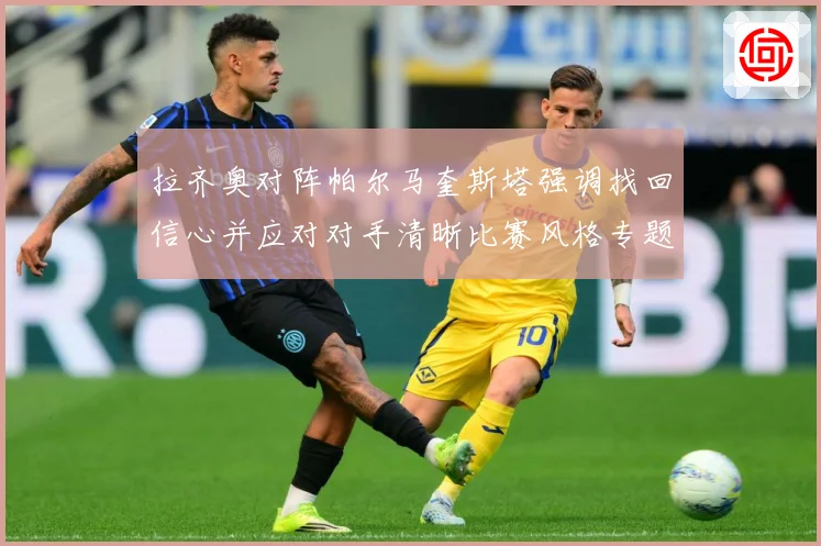 拉齐奥对阵帕尔马奎斯塔强调找回信心并应对对手清晰比赛风格专题观察-深度解析