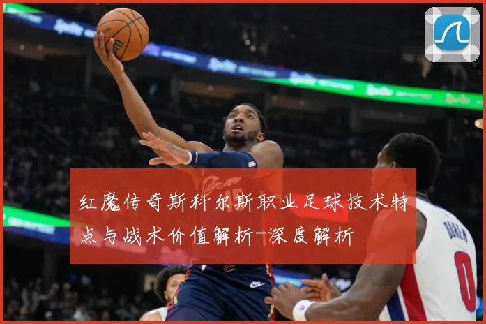 红魔传奇斯科尔斯职业足球技术特点与战术价值解析-深度解析