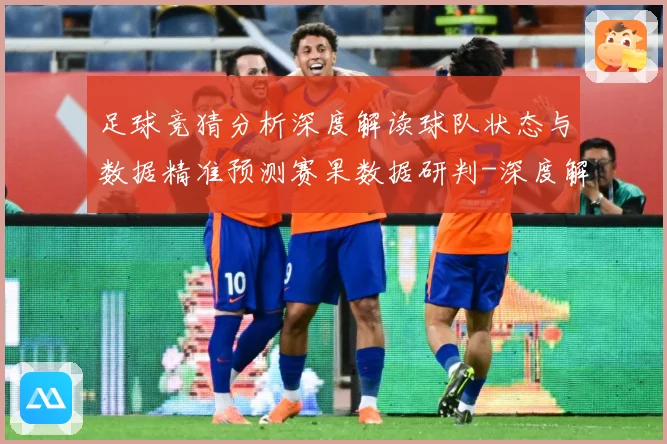 足球竞猜分析深度解读球队状态与数据精准预测赛果数据研判-深度解析