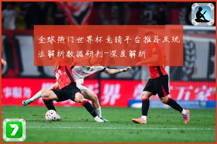 全球热门世界杯竞猜平台推荐及玩法解析数据研判-深度解析