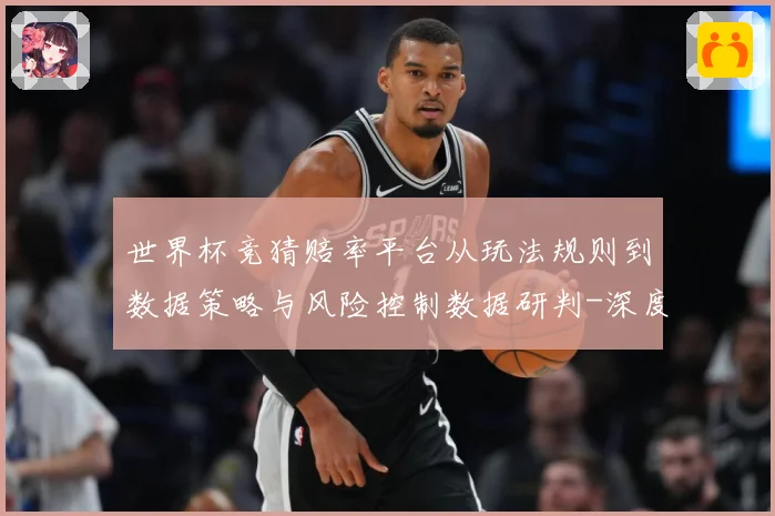 世界杯竞猜赔率平台从玩法规则到数据策略与风险控制数据研判-深度解析