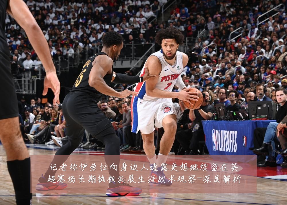 记者称伊劳拉向身边人透露更想继续留在英超赛场长期执教发展生涯战术观察-深度解析