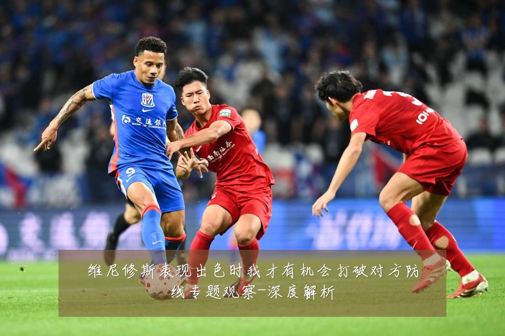 维尼修斯表现出色时我才有机会打破对方防线专题观察-深度解析