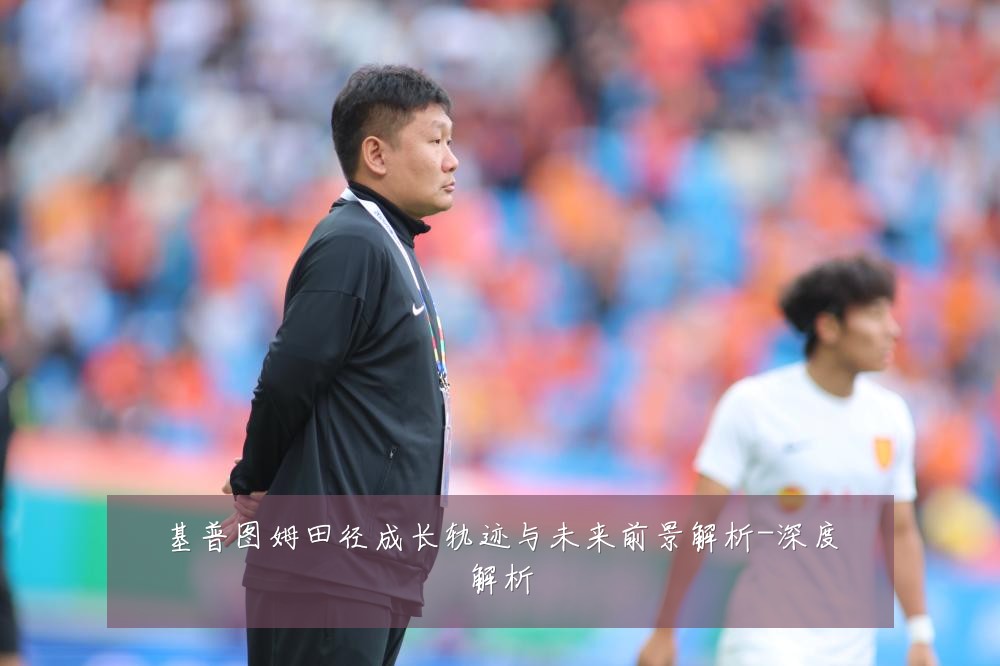 基普图姆田径成长轨迹与未来前景解析-深度解析